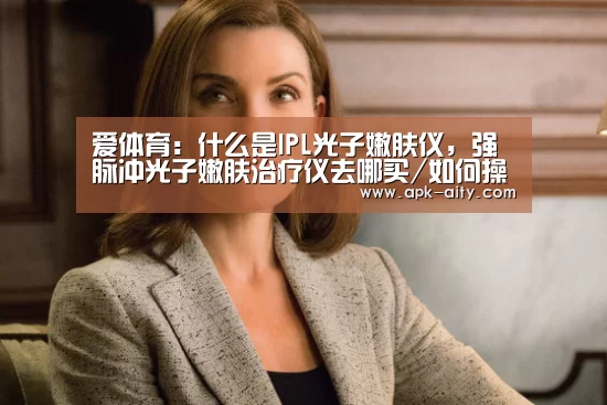 爱体育:什么是IPL光子嫩肤仪,强脉冲光子嫩肤治疗仪去哪买/如何操作(图2) 爱体育