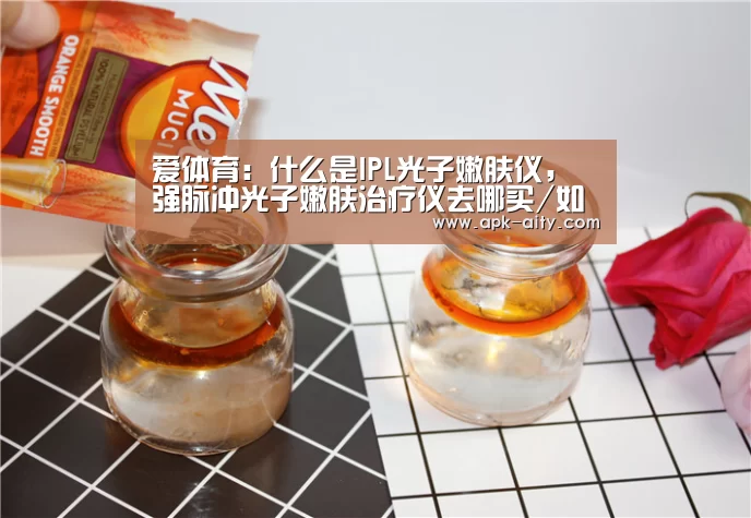 爱体育:什么是IPL光子嫩肤仪,强脉冲光子嫩肤治疗仪去哪买/如何操作(图3) 爱体育