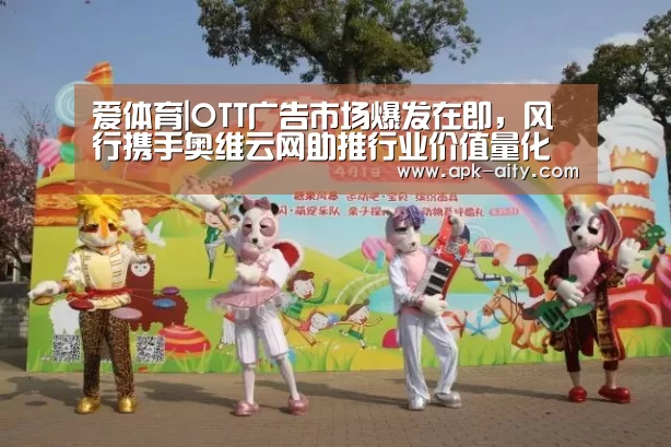 爱体育|OTT广告市场爆发在即,风行携手奥维云网助推行业价值量化(图1) 爱体育