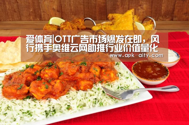 爱体育|OTT广告市场爆发在即,风行携手奥维云网助推行业价值量化(图3) 爱体育